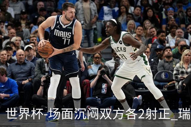 世界杯-场面沉闷双方各2射正 瑞士0-0哥伦比亚进加时