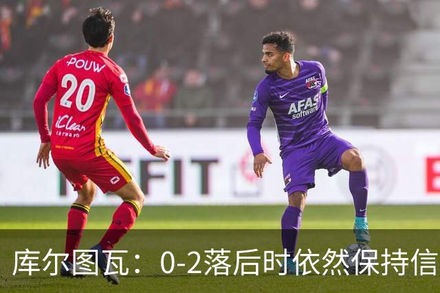 库尔图瓦：0-2落后时依然保持信心，以这种方式取胜带来额外动力