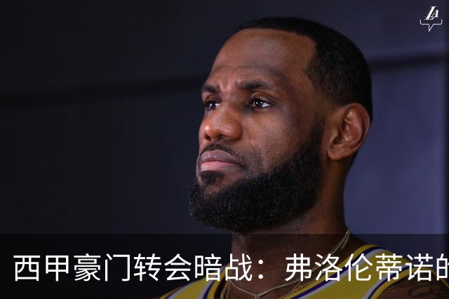 西甲豪门转会暗战：弗洛伦蒂诺的“阿尔瓦雷斯策略”如何搅动加泰罗尼亚？