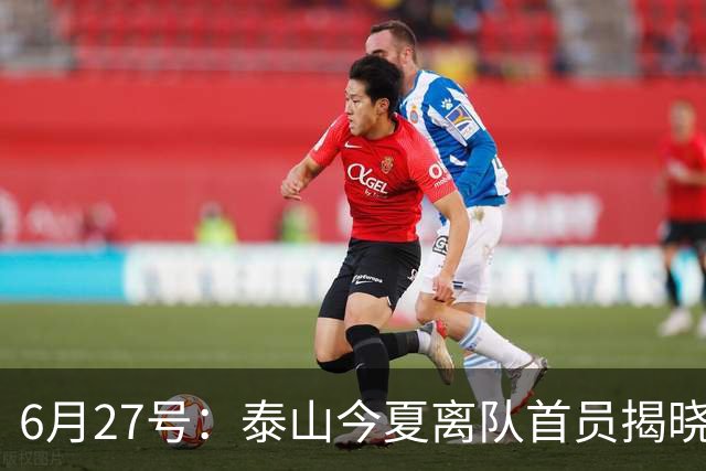 6月27号：泰山今夏离队首员揭晓，失落国脚租借费用公开，泰山队承担薪酬