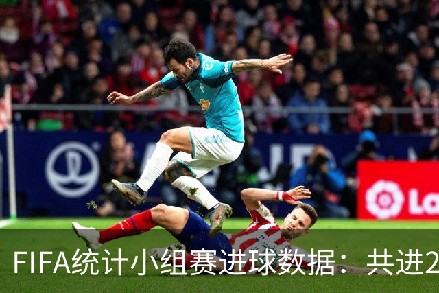 FIFA统计小组赛进球数据：共进215球+场均3球，法德荷均进10球